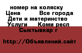 номер на коляску  › Цена ­ 300 - Все города Дети и материнство » Услуги   . Коми респ.,Сыктывкар г.